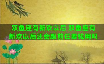 双鱼座有新欢以后 双鱼座有新欢以后还会跟前任要钱用吗
